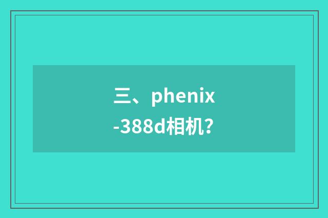 三、phenix-388d相机？