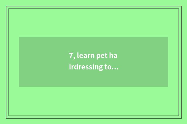 7, learn pet hairdressing to be earned after all do not earn money?