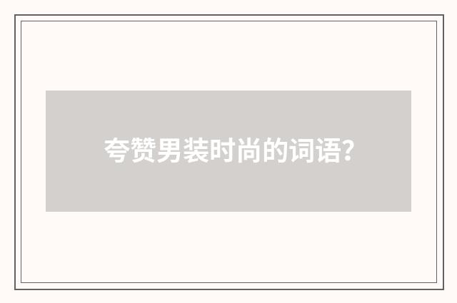 夸赞男装时尚的词语？