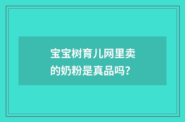 宝宝树育儿网里卖的奶粉是真品吗？