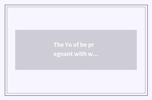 The Yo of be pregnant with with what have good is the website recommended?