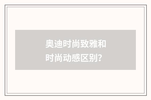奥迪时尚致雅和时尚动感区别？