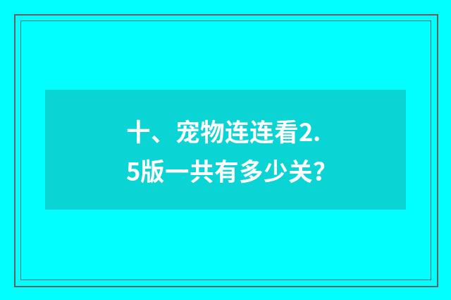 十、宠物连连看2.5版一共有多少关？