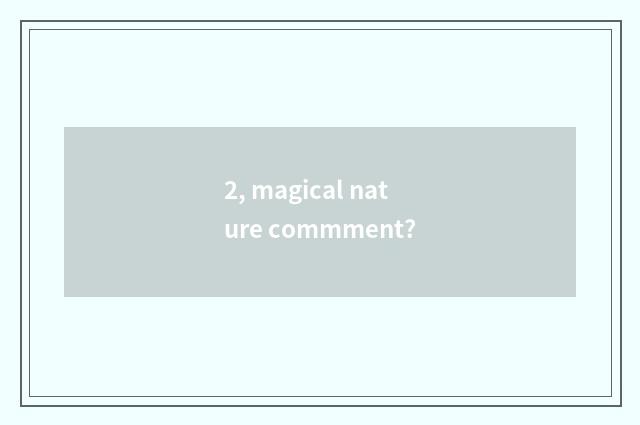 2, magical nature commment?