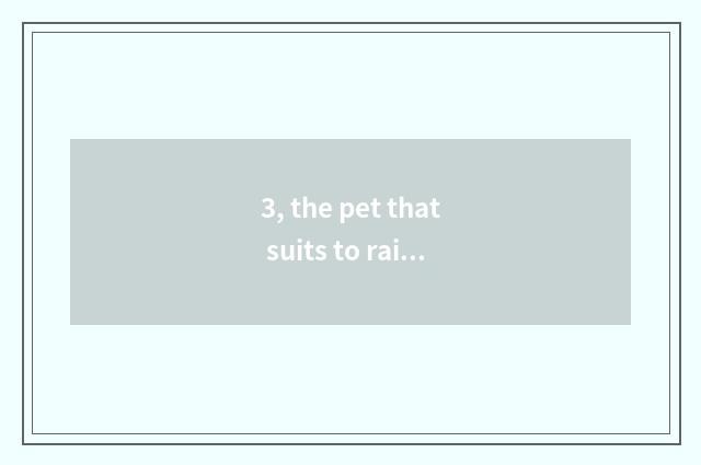 3, the pet that suits to raise in the home?