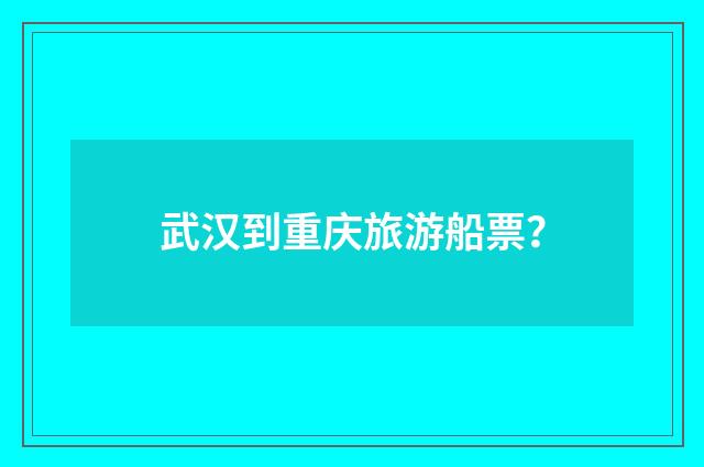 武汉到重庆旅游船票？