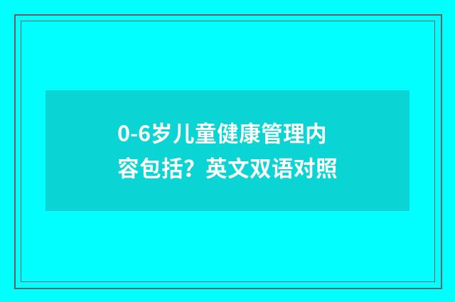 0-6岁儿童健康管理内容包括？英文双语对照