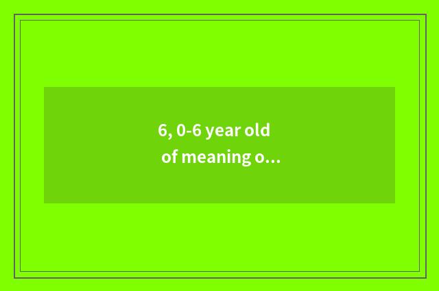 6, 0-6 year old of meaning of children language education include?