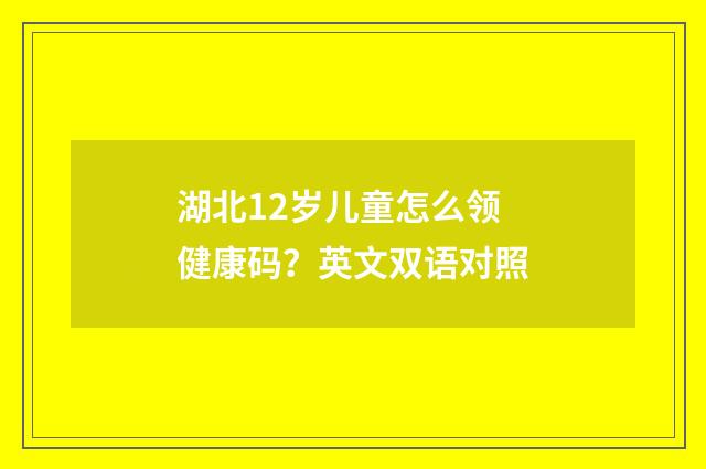 湖北12岁儿童怎么领健康码？英文双语对照
