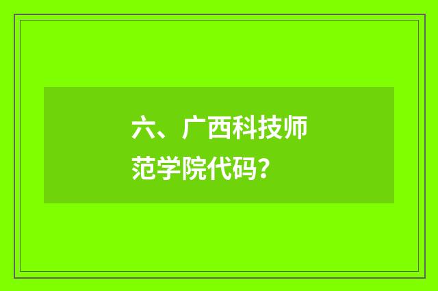六、广西科技师范学院代码？