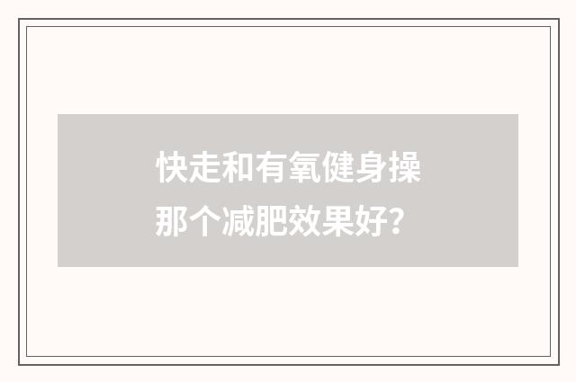 快走和有氧健身操那个减肥效果好？