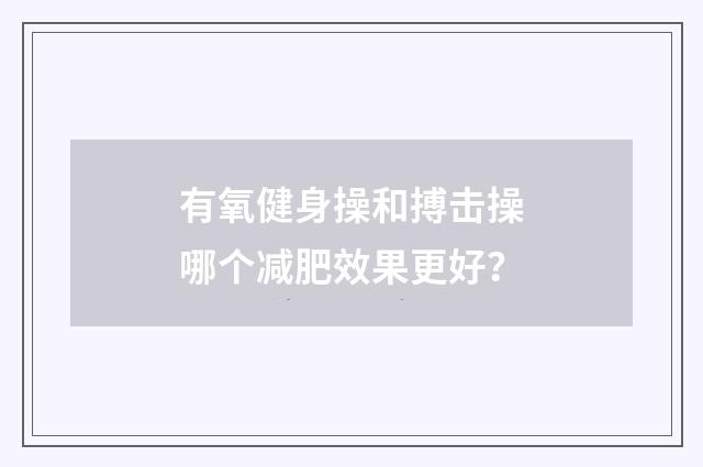 有氧健身操和搏击操哪个减肥效果更好？