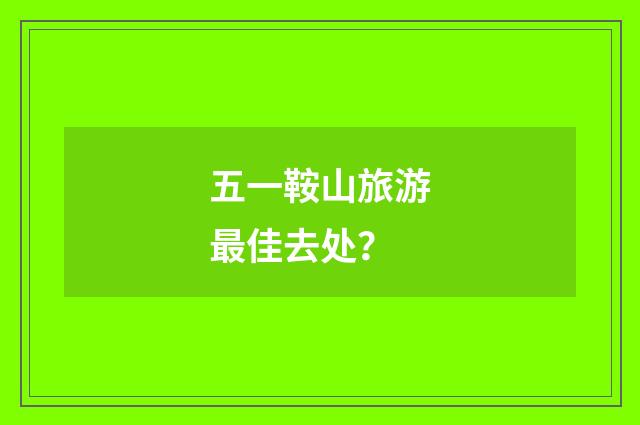 五一鞍山旅游最佳去处？