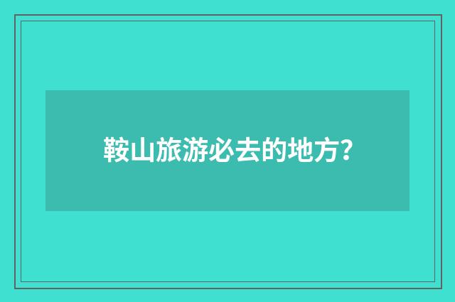 鞍山旅游必去的地方？