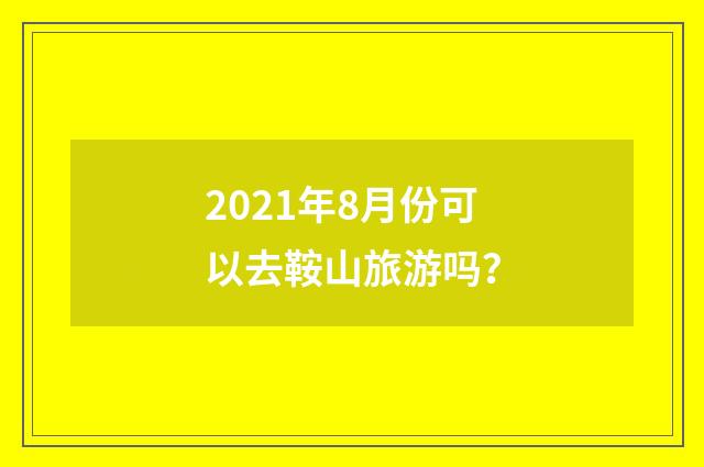 2021年8月份可以去鞍山旅游吗？