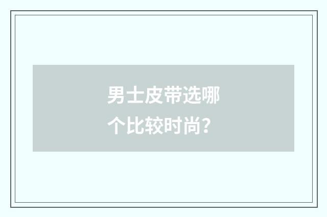 男士皮带选哪个比较时尚？