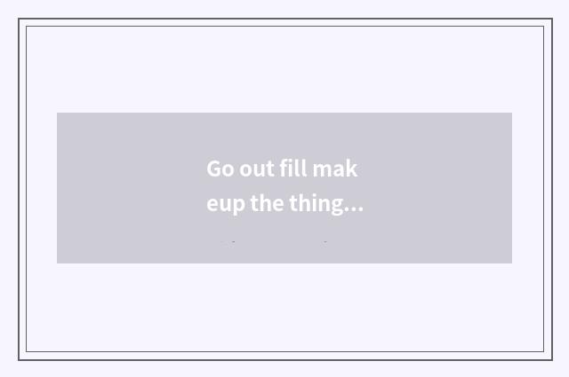 Go out fill makeup the thing that takes surely?