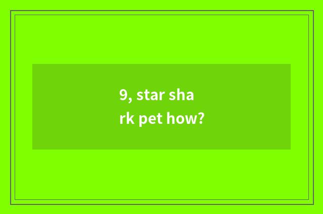 9, star shark pet how?