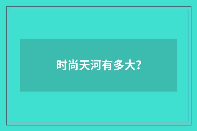 时尚天河有多大?