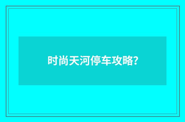 时尚天河停车攻略？