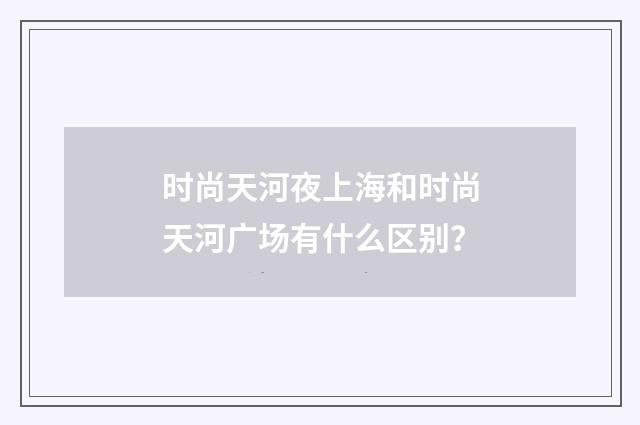 时尚天河夜上海和时尚天河广场有什么区别？