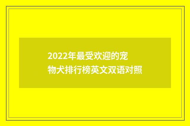 2022年最受欢迎的宠物犬排行榜英文双语对照