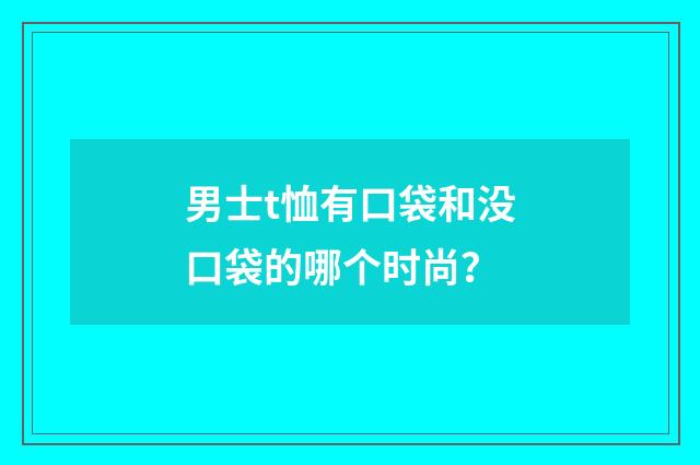 男士t恤有口袋和没口袋的哪个时尚？