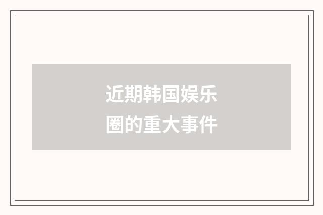 近期韩国娱乐圈的重大事件