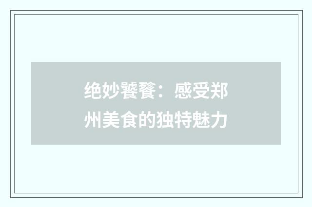 绝妙饕餮：感受郑州美食的独特魅力