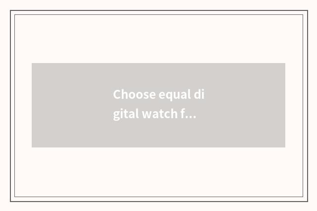 Choose equal digital watch for an opportunity