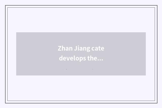 Zhan Jiang cate develops the history