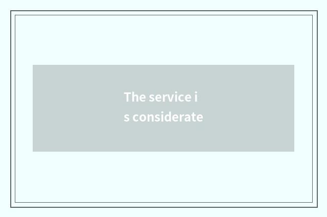 The service is considerate