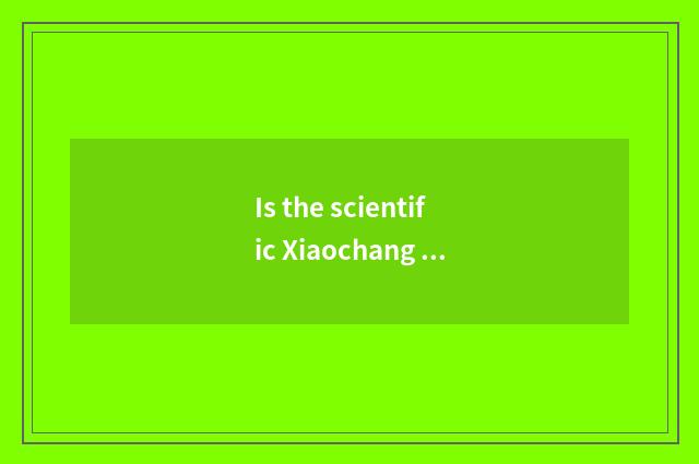 Is the scientific Xiaochang in the life known?