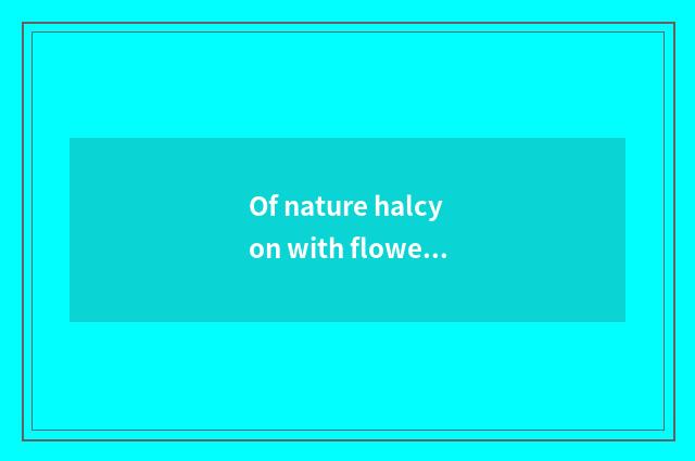 Of nature halcyon with flowery