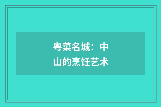粤菜名城：中山的烹饪艺术