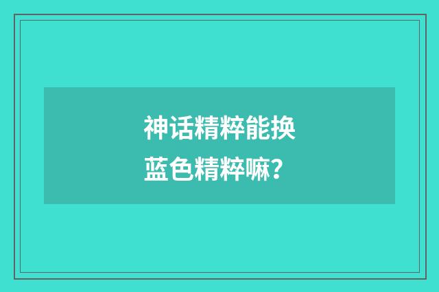 神话精粹能换蓝色精粹嘛？