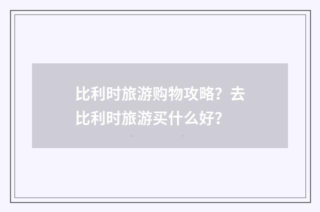 比利时旅游购物攻略？去比利时旅游买什么好？