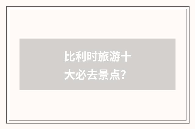 比利时旅游十大必去景点？