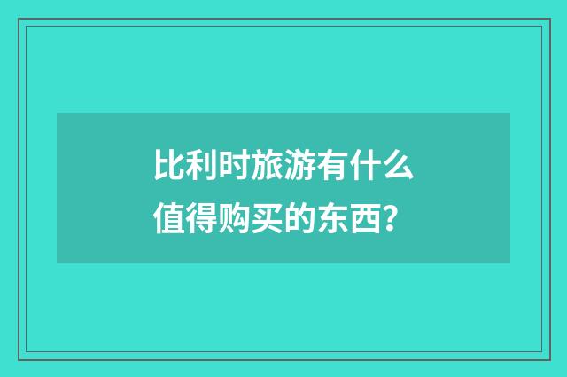 比利时旅游有什么值得购买的东西？