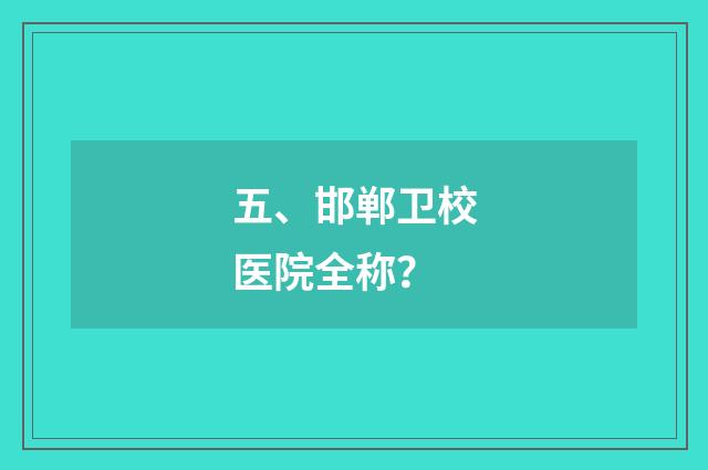 五、邯郸卫校医院全称？
