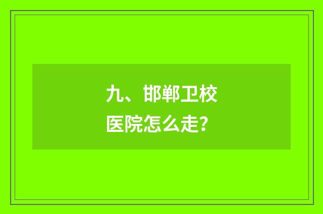 九、邯郸卫校医院怎么走？