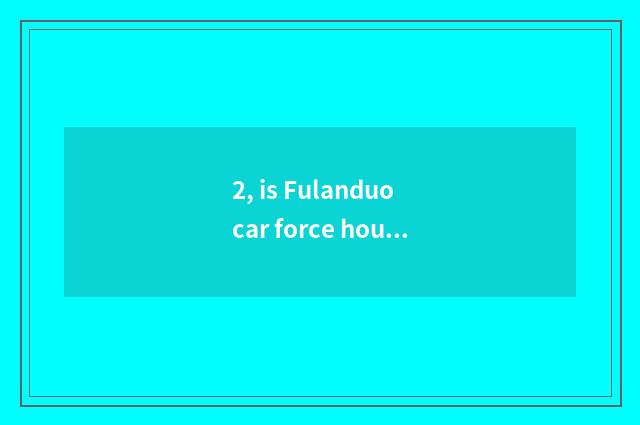 2, is Fulanduo car force house?