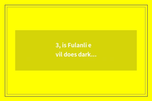 3, is Fulanli evil does dark engrave the introduction?