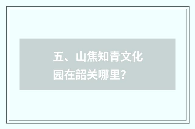 五、山焦知青文化园在韶关哪里？