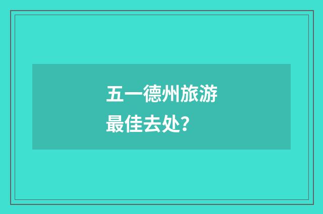 五一德州旅游最佳去处?