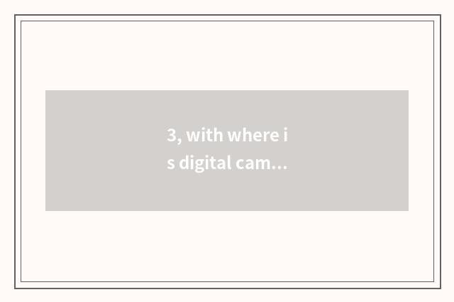 3, with where is digital camera planted is batteries best?
