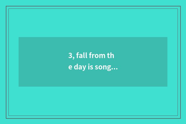 3, fall from the day is song sung formerly?