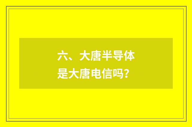 六、大唐半导体是大唐电信吗？