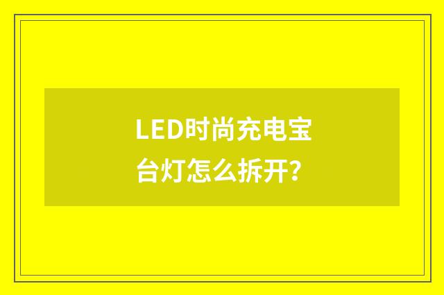 LED时尚充电宝台灯怎么拆开？