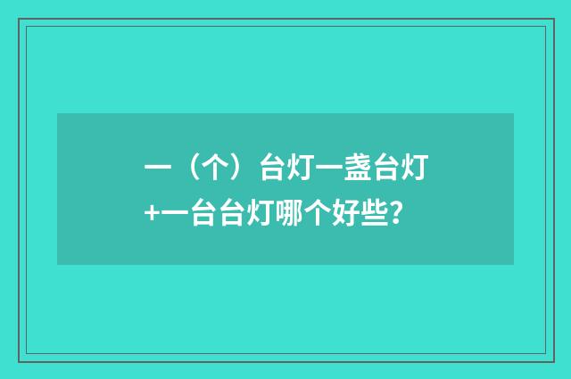 一（个）台灯一盏台灯+一台台灯哪个好些？